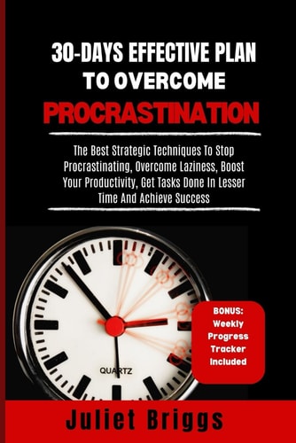 30-Days Effective Plan to Overcome Procrastination The Best Strategic Techniques To Stop Procrastinating, Overcome Laziness, Boost Your Productivity, Get Tasks Done In Lesser Time & Achieve Success