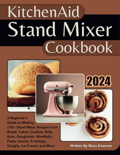 Kitchenaid Stand Mixer Cookbook A Beginner's Guide to Making 170+ Stand Mixer Recipes from Bread, Cakes, Cookies, Rolls, Buns, Doughnuts, Meatballs, Pasta, Sauces, Frostings, Doughs, Ice Cream & More