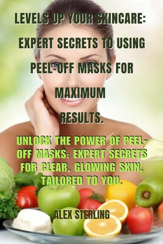 Level Up Your Skincare Expert Secrets to Using Peel-Off Masks for Maximum Results: Unlock the Power of Peel-Off Masks: Expert Secrets for Clear, Glowing Skin, Tailored to You.