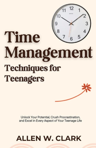 Time Management Techniques for Teenagers Unlock Your Potential, Crush Procrastination, and Excel in Every Aspect of Your Teenage Life