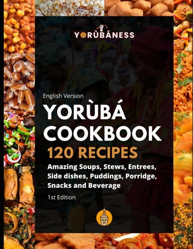 Yoruba Cookbook 120 Recipe of Amazing Soups, Stews, Entrees, Side Dishes, Puddings, Porridge, Snacks and Beverage