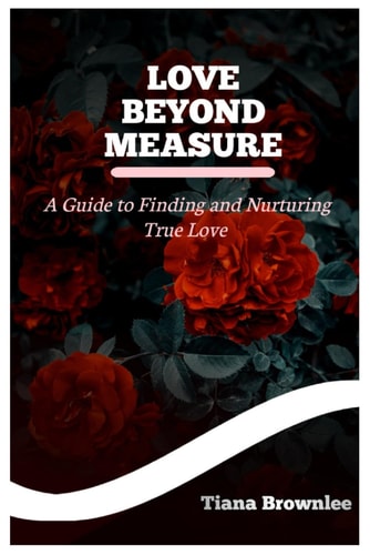 Love Beyond Measure A Guide to Finding and Nurturing True and Authentic Love: Building Healthy, Fulfilling Relationships and Attracting the Right Partner