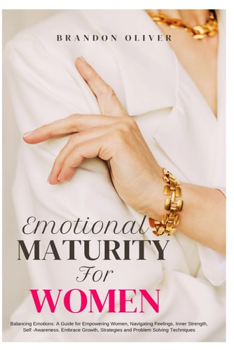Emotional Maturity for Women Balancing Emotions: A Guide for Empowering Women, Navigating Feelings, Inner Strength, Self-Awareness, Embrace Growth, Strategies and Problem Solving Techniques
