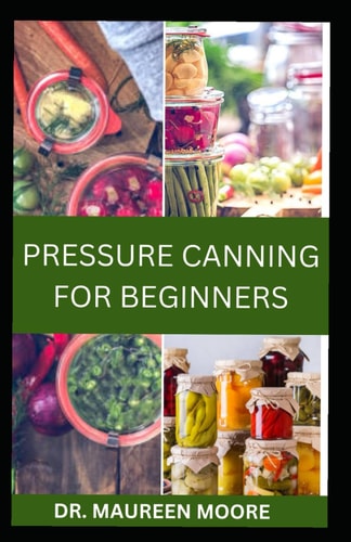 Pressure Canning for Beginners Simple Food Preservation Method for Every Home Including Delicious Recipes and Instructions