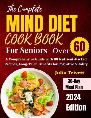 The Complete MIND Diet Cookbook for Seniors Over 60 A Comprehensive Guide with 80 Nutrient-Packed Recipes, Long-Term Benefits for Cognitive Vitality