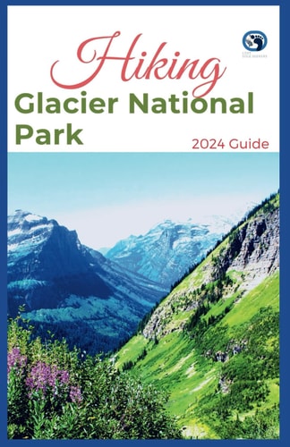Hiking Glacier National Park 2024 Guide Unveling Off-the-beaten-path Hiking Adventures: Challenge Yourself, Embrace the Wild with Tips, Itinerary Recommendations for Various Interest