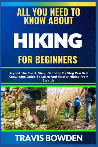All You Need to Know about Hiking for Beginners Beyond The Court, Simplified Step By Step Practical Knowledge Guide To Learn And Master Hiking From Scratch