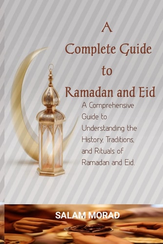 A Complete Guide to Ramadan and Eid A Comprehensive Guide to Understanding the History, Traditions, and Rituals of Ramadan and Eid.