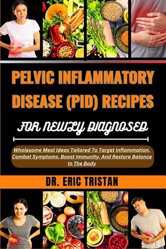 Pelvic Inflammatory Disease (Pid) Recipes for Newly Diagnosed Wholesome Meal Ideas Tailored To Target Inflammation, Combat Symptoms, Boost Immunity, And Restore Balance In The Body