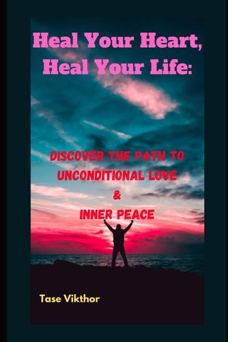 Heal Your Heart, Heal Your Life Discover the Path to Unconditional Love & Inner Peace