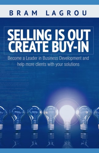 Selling is Out. Create Buy-in Become a Leader in Business Development and Help More Clients with Your Solutions