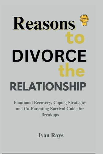 Reasons To Divorce The Relationship Emotional Recovery, Coping Strategies and Co-Parenting Survival Guide for Breakups