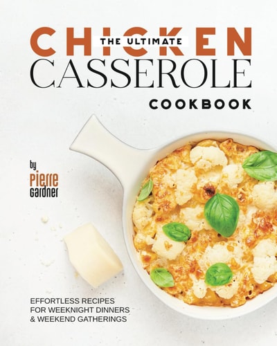 The Ultimate Chicken Casserole Cookbook Effortless Recipes for Weeknight Dinners & Weekend Gatherings