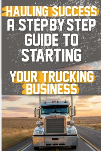 Hauling Success A Step-by-Step Guide to Starting and Scaling Your Trucking Business Discover the Essential Steps to Launch and Expand Your Trucking Business Seamlessly.