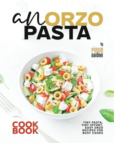 An Orzo Pasta Cookbook Tiny Pasta, Tiny Effort, Easy Orzo Recipes for Busy Cooks