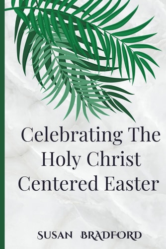 Celebrating The Holy Christ Centered Easter An Ultimate Guide To The Traditions and Devotions of Lent with the History of Christ Resurrection