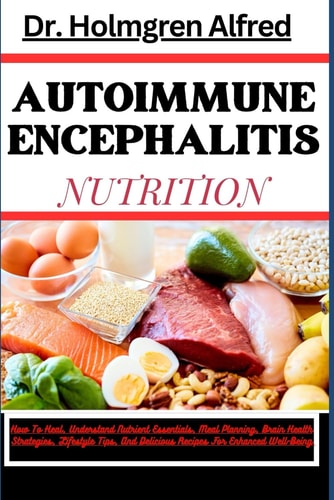 Autoimmune Encephalitis Nutrition How To Heal, Understand Nutrient Essentials, Meal Planning, Brain Health Strategies, Lifestyle Tips, And Delicious Recipes For Enhanced Well-Being