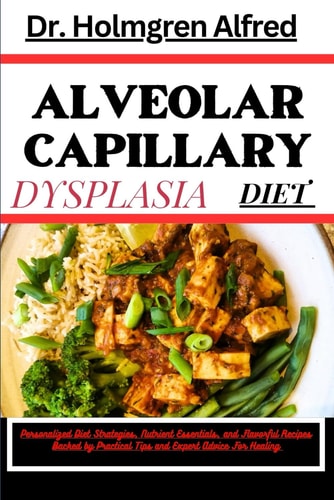 Alveolar Capillary Dysplasia Diet Personalized Diet Strategies, Nutrient Essentials, and Flavorful Recipes Backed by Practical Tips and Expert Advice For Healing