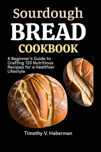 Sourdough Bread Cookbook A Beginner's Guide to Crafting 120 Nutritious Recipes for a Healthier Lifestyle
