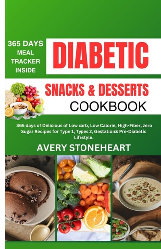 Diabetic Snacks and Desserts Cookbook 365 Days of Delicious of Low-Carb, Low-Calorie, High-Fiber, Zero Sugar Recipes for Type 1, Type 2, Gestational, & Pre-Diabetic Lifestyles