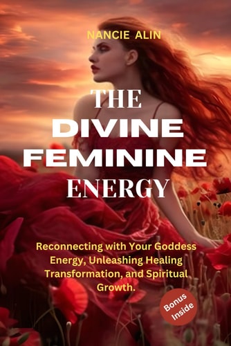 The Divine Feminine Energy Reconnecting with Your Goddess Energy, Unleashing Healing, Transformation, and Spiritual Growth