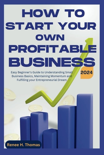 How to Start Your Own Profitable Business Easy Beginner's Guide to Understanding Small Business Basics, Maintaining Momentum and Fulfilling Your Entrepreneurial Dream