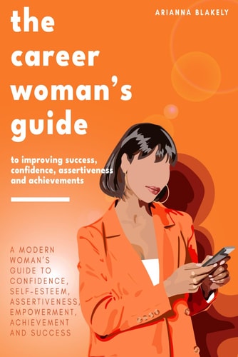The Career Woman's Guide to Improving Success, Confidence, Assertiveness and Achievements. A Modern Woman's Guide to Confidence, Self-Esteem, Assertiveness, Empowerment, Achievement and Success.