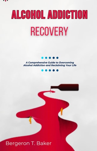 Alcohol Addiction Recovery A Comprehensive Guide to Overcoming Alcohol Addiction and Reclaiming Your Life