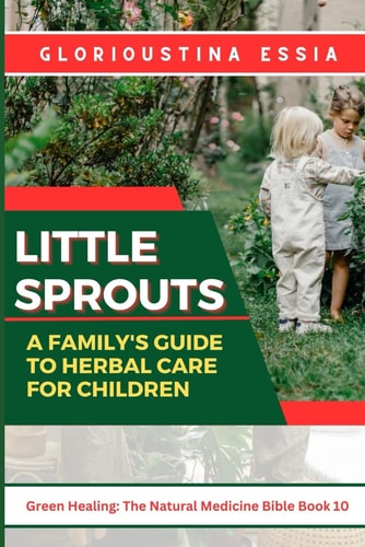 Little Sprouts A Family's Guide to Herbal Care for Children: Nurturing Young Lives with Safe Herbs for Health, Immunity, and Harmony