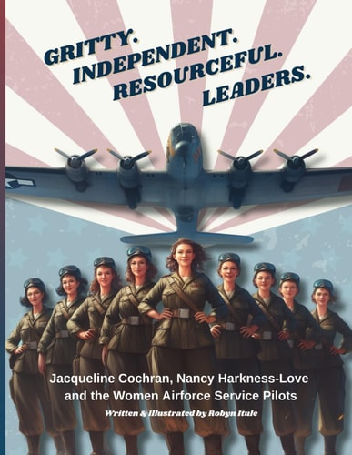 Gritty. Independent. Resourceful. Leaders. Jacqueline Cochran, Nancy Harkness-Love and the Women Airforce Service Pilots