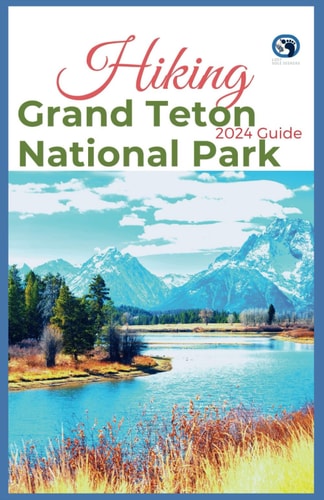 Hiking Grand Teton National Park 2024 Guide Unveling Off-the-beaten-path Hiking Adventures: Challenge Yourself, Embrace the Wild with Tips, Itinerary Recommendations for Various Interest
