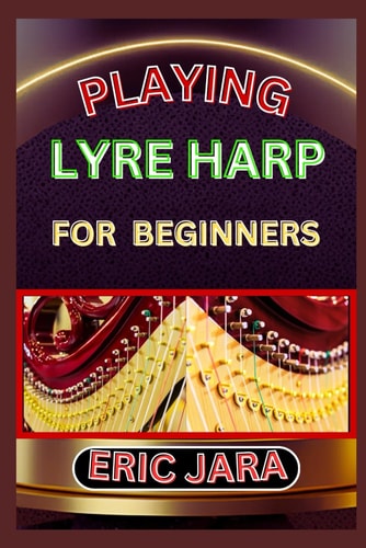 Playing Lyre Harp for Beginners Complete Procedural Melody Guide To Understand, Learn And Master How To Play Lyre Harp Like A Pro Even With No Former Experience