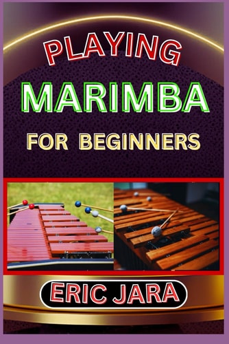 Playing Marimba for Beginners Complete Procedural Melody Guide To Understand, Learn And Master How To Play Marimba Like A Pro Even With No Former Experience