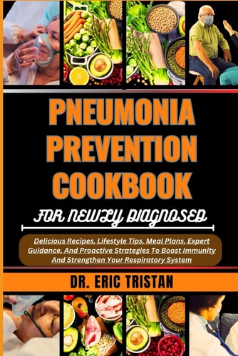 Pneumonia Prevention Cookbook for Newly Diagnosed Delicious Recipes, Lifestyle Tips, Meal Plans, Expert Guidance, And Proactive Strategies To Boost Immunity And Strengthen Your Respiratory System