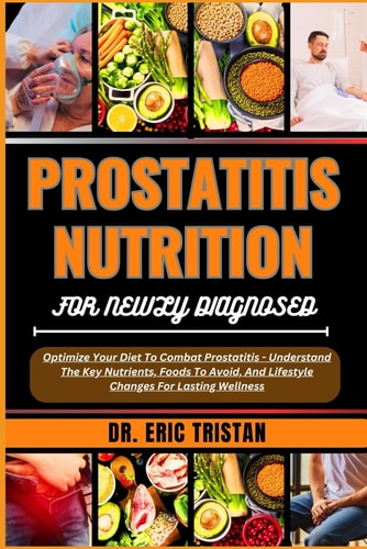 Prostatitis Nutrition for Newly Diagnosed Optimize Your Diet To Combat Prostatitis - Understand The Key Nutrients, Foods To Avoid, And Lifestyle Changes For Lasting Wellness
