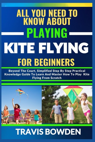 All You Need to Know about Playing Kite Flying for Beginners Beyond The Court, Simplified Step By Step Practical Knowledge Guide To Learn And Master How To Play Kite Flying From Scratch