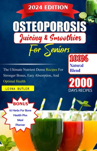 Osteoporosis Juicing And Smoothies For Seniors The Ultimate Nutrient Dense Recipes For Stronger Bones. Easy Absorption, And Optimal Health