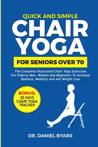Quick and Simple Chair Yoga for Seniors Over 70 The Complete Illustrated Chair Yoga Exercises for Elderly Men, Women and Beginners to Increase Balance, Mobility and Aid Weight Loss