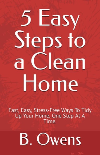 5 Easy Steps to a Clean Home Fast, Easy, Stress-Free Ways To Tidy Up Your Home, One Step At A Time.