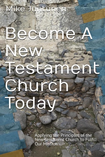 Become A New Testament Church Today: Applying the Principles of the New Testament Church to Fulfill Our Mission