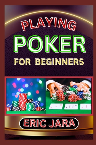 Playing Poker for Beginners Complete Procedural Guide To Understand, Learn And Master How To Play Poker Like A Pro Even With No Former Experience