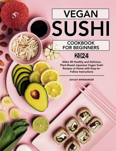 Vegan Sushi Cookbook For Beginners Make 80 Healthy and Delicious Plant-Based Japanese Vegan Sushi Recipes at Home with Easy-to-Follow Instructions