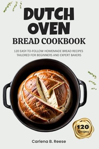 Dutch Oven Bread Cookbook 120 Easy-to-Follow Homemade Bread Recipes Tailored for Beginners and Expert Bakers