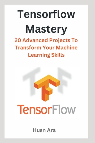 TensorFlow Mastery 20 Advanced Projects To Transform Your Machine Learning Skills