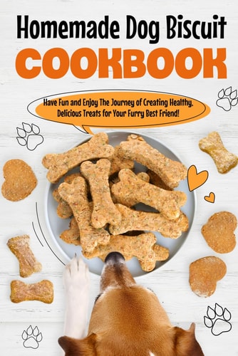 Homemade Dog Biscuit Cookbook Have Fun and Enjoy The Journey of Creating Healthy, Delicious Treats for Your Furry Best Friend!: Recipes for Your Dogs