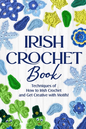 Irish Crochet Book Techniques of How to Irish Crochet and Get Creative with Motifs!: Crochet Irish Patterns