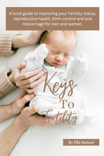Keys to Fertility A Lucid Guide to Improving Your Fertility Status, Reproductive Health, Birth Control and End Miscarriage for Men and Women.