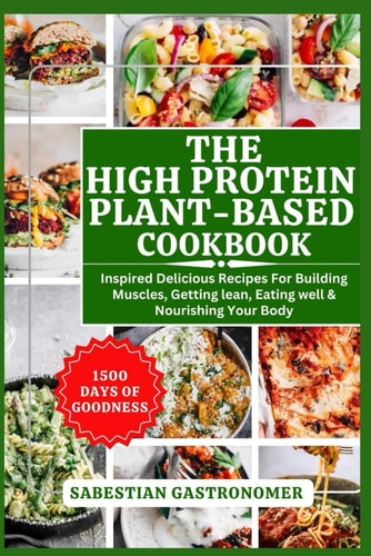 The High Protein Plant-Based Cookbook Inspired Delicious Recipes For Building Muscles, Getting Lean, Eating Well and Nourishing Your Body