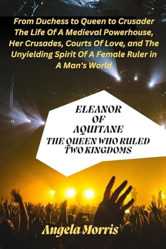 Eleanor of Aquitane THE QUEEN WHO RULED TWO KINGDOMS: From Duchess to Queen to Crusader - The Life Of A Medieval Powerhouse, Her Crusades, Courts Of Love and The Unyielding Spirit Of A Female Ruler