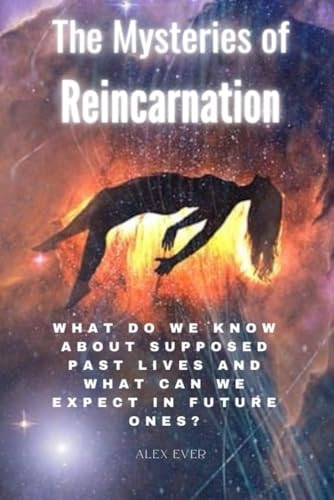 The Mysteries of Reincarnation What Do We Know about Supposed Past Lives and what Can We Expect in Future Ones?